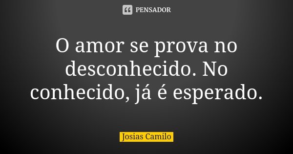 O amor se prova no desconhecido. No conhecido, já é esperado.... Frase de Josias Camilo.