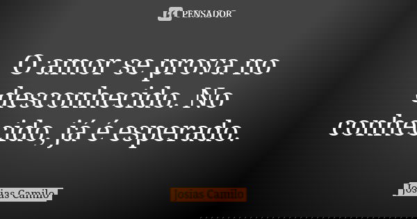 O amor se prova no desconhecido. No conhecido, já é esperado.... Frase de Josias Camilo.