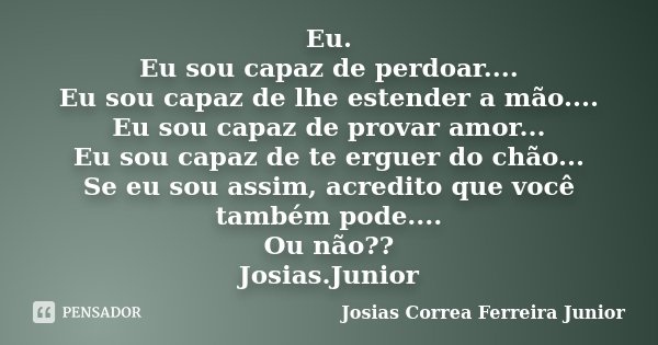 Eu. Eu sou capaz de perdoar.... Eu sou capaz de lhe estender a mão.... Eu sou capaz de provar amor... Eu sou capaz de te erguer do chão... Se eu sou assim, acre... Frase de Josias Correa Ferreira Junior.
