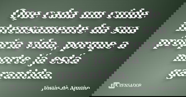 Que cada um cuide intensamente da sua própria vida, porque a morte já está garantida.... Frase de Josias de Aquino.