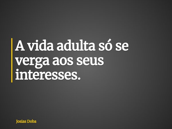 A vida adulta só se verga aos seus interesses.... Frase de Josias Doba.