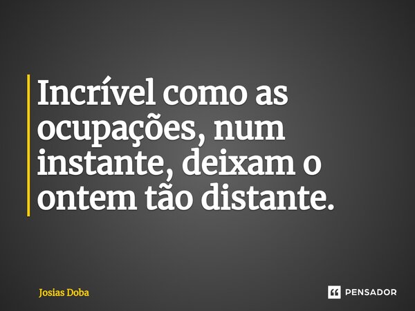 ⁠⁠Incrível como as ocupações, num instante, deixam o ontem tão distante.... Frase de Josias Doba.