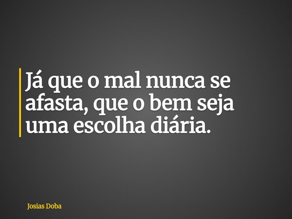 Já que o mal nunca se afasta, que o bem seja uma escolha diária.... Frase de Josias Doba.