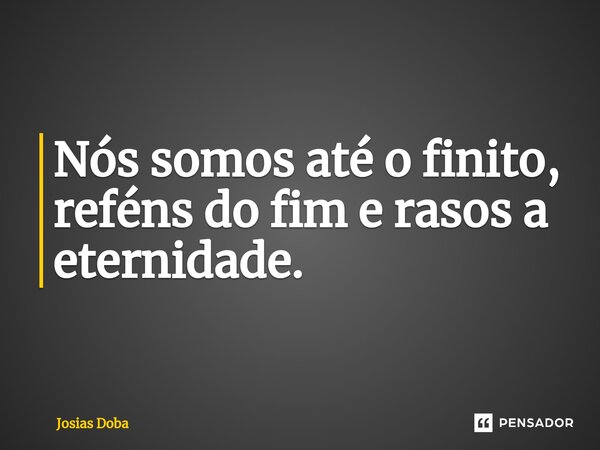 Nós somos até o finito, reféns do fim e rasos a eternidade.... Frase de Josias Doba.