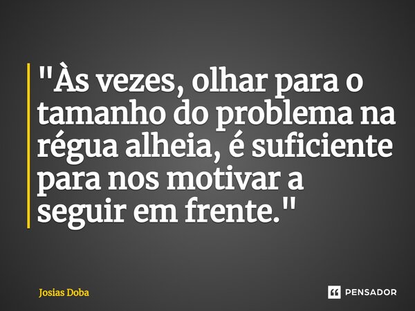 "Às vezes, olhar para o tamanho do problema na régua alheia, é suficiente para nos motivar a seguir em frente. "⁠... Frase de Josias Doba.