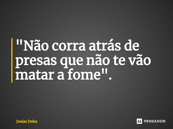 ⁠"Não corra atrás de presas que não te vão matar a fome".... Frase de Josias Doba.