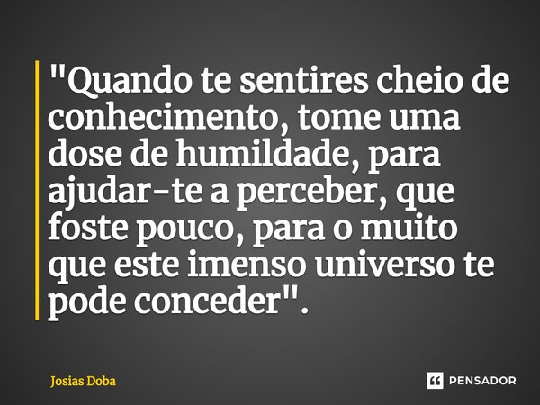 ⁠"Quando te sentires cheio de conhecimento, tome uma dose de humildade, para ajudar-te a perceber, que foste pouco, para o muito que este imenso universo t... Frase de Josias Doba.
