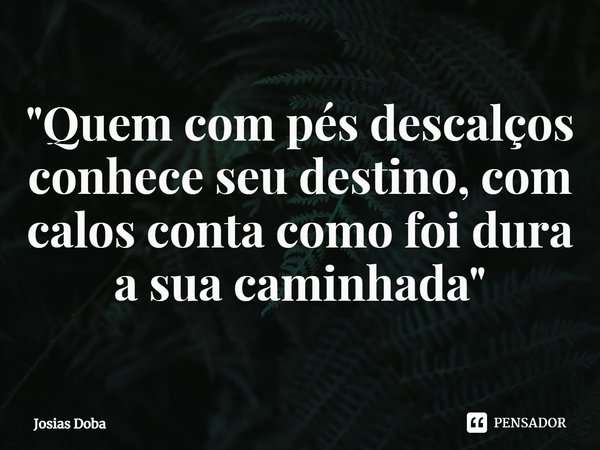 ⁠"Quem com pés descalços conhece seu destino, com calos conta como foi dura a sua caminhada"... Frase de Josias Doba.