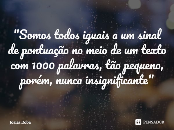 ⁠"Somos todos iguais a um sinal de pontuação no meio de um texto com 1000 palavras, tão pequeno, porém, nunca insignificante"... Frase de Josias Doba.