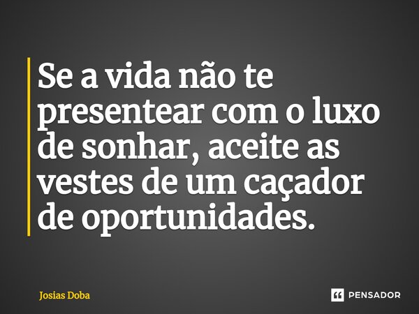 Se a vida não te presentear com o luxo de sonhar, aceite as vestes de um caçador de oportunidades.... Frase de Josias Doba.