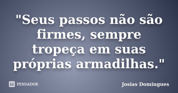 "Seus passos não são firmes, sempre tropeça em suas próprias armadilhas."... Frase de Josias Domingues.