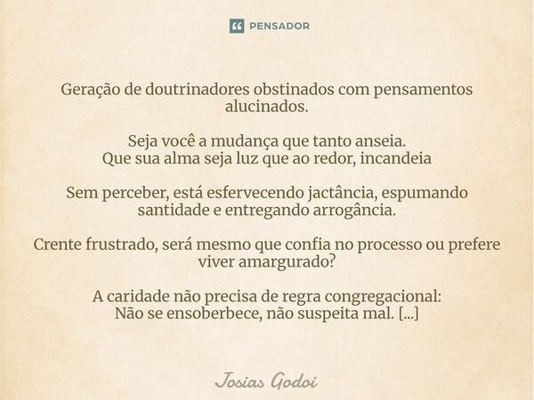 Geração de doutrinadores obstinados com pensamentos alucinados. Seja você a mudança que tanto anseia. Que sua alma seja luz que ao redor, incandeia Sem percebe... Frase de Josias Godoi.