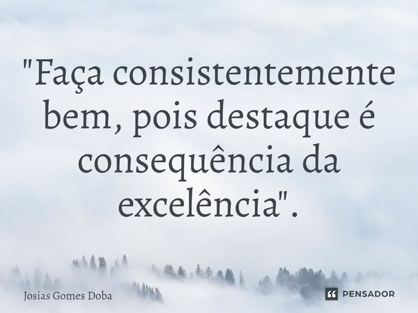 ⁠ "Faça consistentemente bem, pois destaque é consequência da excelência".... Frase de Josias Gomes Doba.