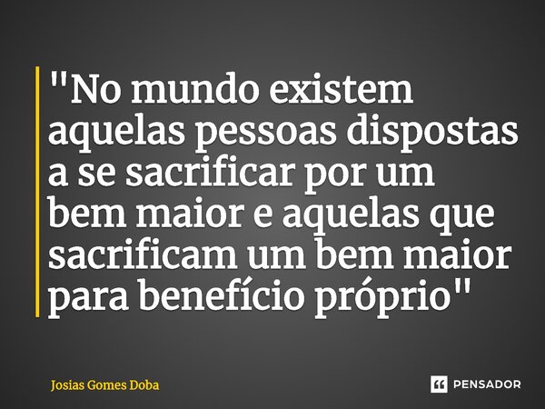 "⁠No mundo existem aquelas pessoas dispostas a se sacrificar por um bem maior e aquelas que sacrificam um bem maior para benefício próprio"... Frase de Josias Gomes Doba.