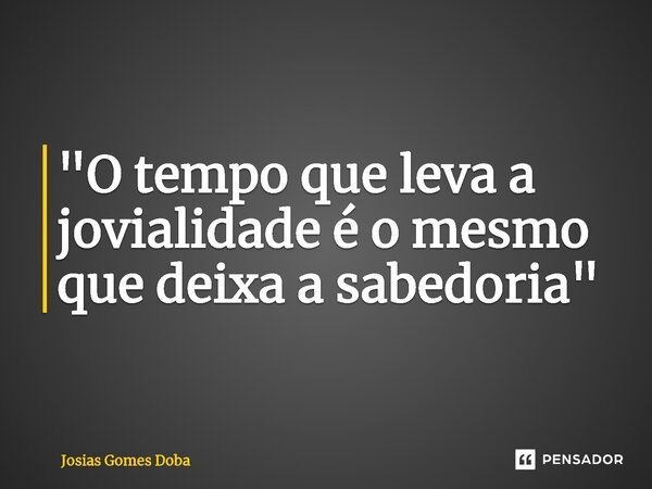⁠"O tempo que leva a jovialidade é o mesmo que deixa a sabedoria"... Frase de Josias Gomes Doba.