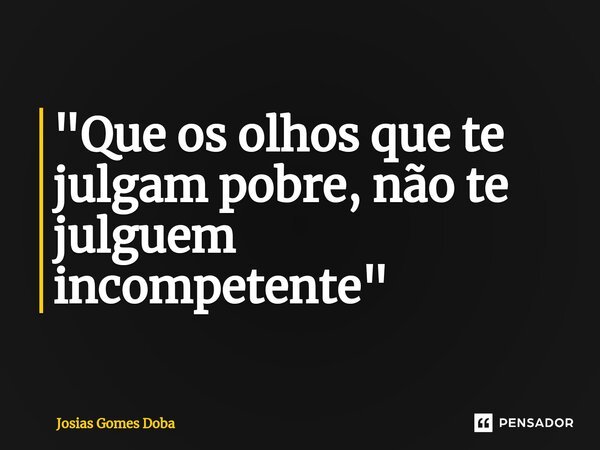 ⁠"Que os olhos que te julgam pobre, não te julguem incompetente"... Frase de Josias Gomes Doba.