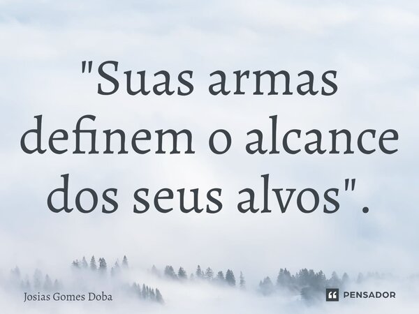 ⁠"Suas armas definem o alcance dos seus alvos".... Frase de Josias Gomes Doba.