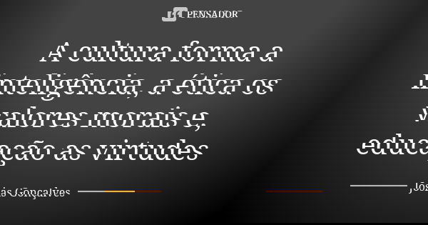 A cultura forma a inteligência, a ética os valores morais e, educação as virtudes... Frase de Josias Gonçalves.