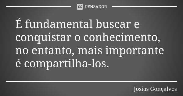 É fundamental buscar e conquistar o conhecimento, no entanto, mais importante é compartilha-los.... Frase de Josias Gonçalves.