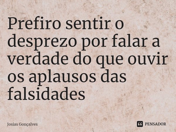 ⁠Prefiro sentir o desprezo por falar a verdade do que ouvir os aplausos das falsidades... Frase de Josias Gonçalves.