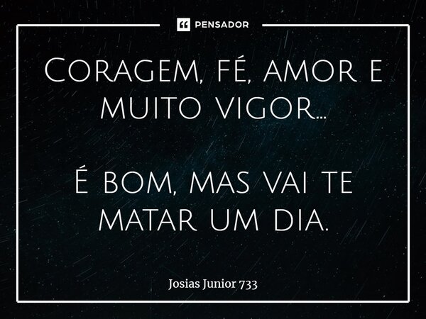⁠Coragem, fé, amor e muito vigor... É bom, mas vai te matar um dia.... Frase de Josias Junior 733.