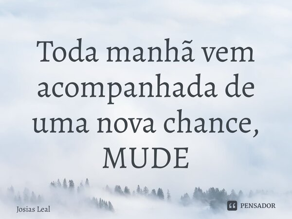 ⁠Toda manhã vem acompanhada de uma nova chance, MUDE... Frase de Josias Leal.