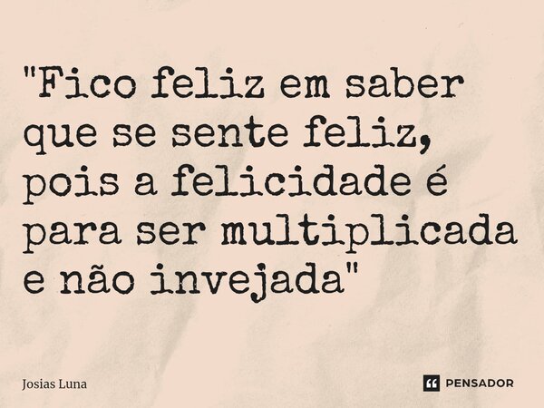 ⁠"Fico feliz em saber que se sente feliz, pois a felicidade é para ser multiplicada e não invejada"... Frase de Josias Luna.