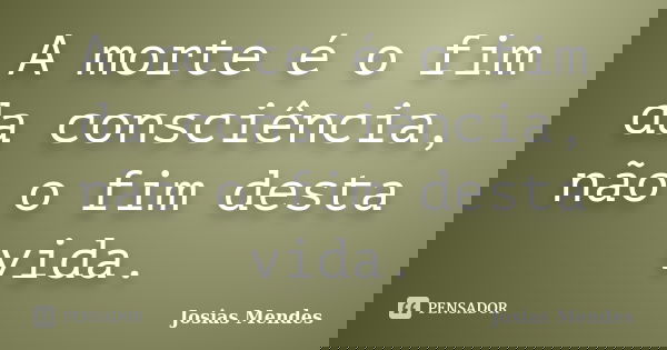 A morte é o fim da consciência, não o fim desta vida.... Frase de Josias Mendes.
