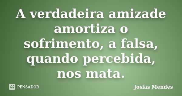 A verdadeira amizade amortiza o sofrimento, a falsa, quando percebida, nos mata.... Frase de Josias Mendes.