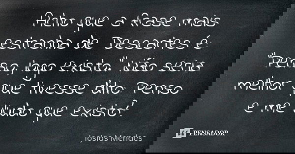 Acho que a frase mais estranha de Descartes é: "Penso, logo existo." Não seria melhor que tivesse dito: Penso e me iludo que existo?... Frase de Josias Mendes.