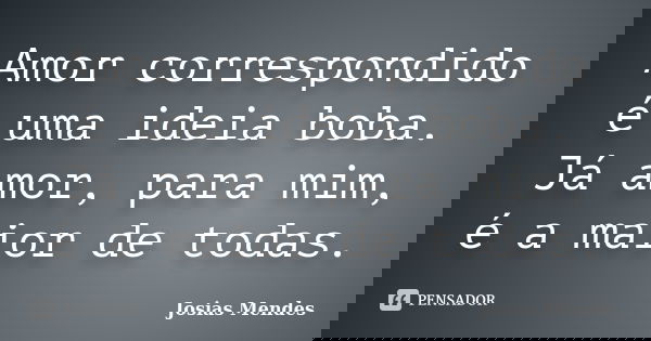 Amor correspondido é uma ideia boba. Já amor, para mim, é a maior de todas.... Frase de Josias Mendes.