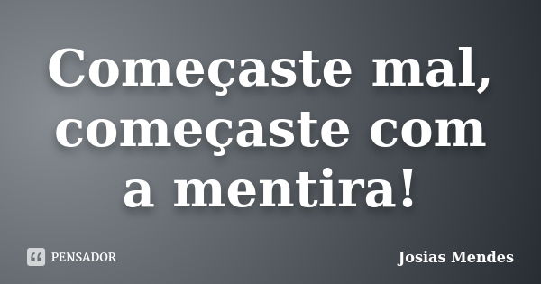 Começaste mal, começaste com a mentira!... Frase de Josias Mendes.