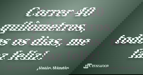 Correr 40 quilômetros, todos os dias, me faz feliz!... Frase de Josias Mendes.