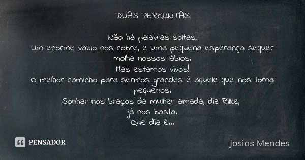 DUAS PERGUNTAS Não há palavras soltas! Um enorme vazio nos cobre, e uma pequena esperança sequer molha nossos lábios. Mas estamos vivos! O melhor caminho para s... Frase de Josias Mendes.