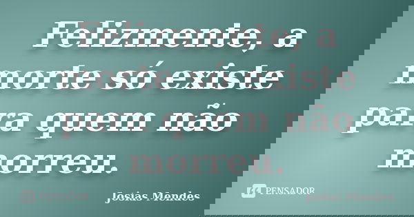Felizmente, a morte só existe para quem não morreu.... Frase de Josias Mendes.