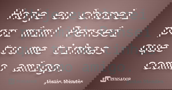 Hoje eu chorei por mim! Pensei que tu me tinhas como amigo.... Frase de Josias Mendes.
