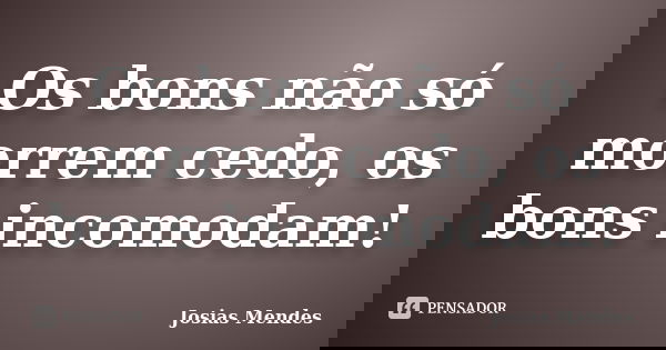 Os bons não só morrem cedo, os bons incomodam!... Frase de Josias Mendes.
