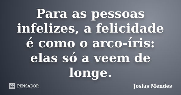 Para as pessoas infelizes, a felicidade é como o arco-íris: elas só a veem de longe.... Frase de Josias Mendes.