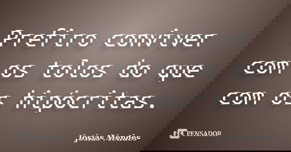 Prefiro conviver com os tolos do que com os hipócritas.... Frase de Josias Mendes.