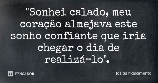 "Sonhei calado, meu coração almejava este sonho confiante que iria chegar o dia de realizá-lo".... Frase de Josias Nascimento.