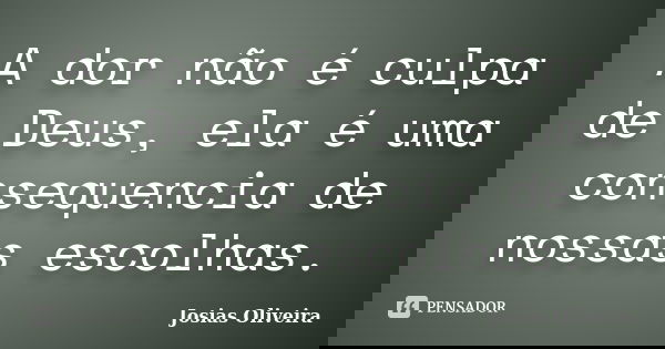 A dor não é culpa de Deus, ela é uma consequencia de nossas escolhas.... Frase de Josias Oliveira.