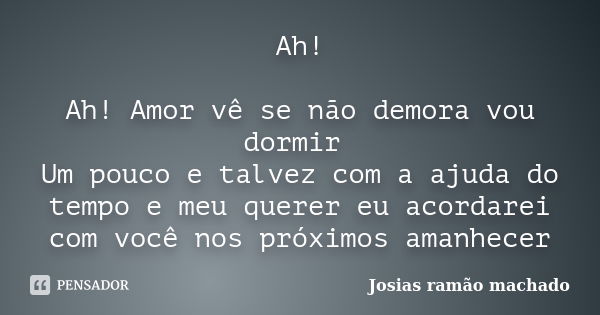 Ah! Ah! Amor vê se não demora vou dormir Um pouco e talvez com a ajuda do tempo e meu querer eu acordarei com você nos próximos amanhecer... Frase de Josias Ramão Machado.