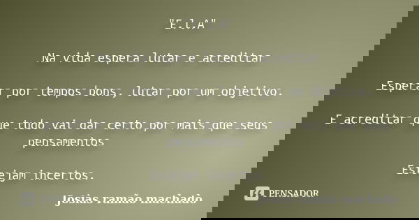 "E.l.A" Na vida espera lutar e acreditar Esperar por tempos bons, lutar por um objetivo. E acreditar que tudo vai dar certo por mais que seus pensamen... Frase de Josias Ramão Machado.