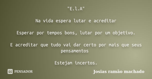 "E.l.A" Na vida espera lutar e acreditar Esperar por tempos bons, lutar por um objetivo. E acreditar que tudo vai dar certo por mais que seus pensamen... Frase de Josias Ramão Machado.