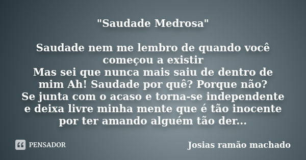 "Saudade Medrosa" Saudade nem me lembro de quando você começou a existir Mas sei que nunca mais saiu de dentro de mim Ah! Saudade por quê? Porque não?... Frase de Josias ramão machado.