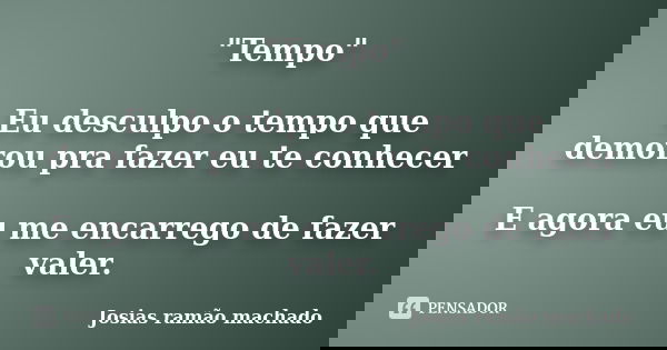 "Tempo" Eu desculpo o tempo que demorou pra fazer eu te conhecer E agora eu me encarrego de fazer valer.... Frase de Josias Ramão Machado.