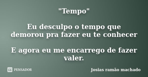 "Tempo" Eu desculpo o tempo que demorou pra fazer eu te conhecer E agora eu me encarrego de fazer valer.... Frase de Josias Ramão Machado.