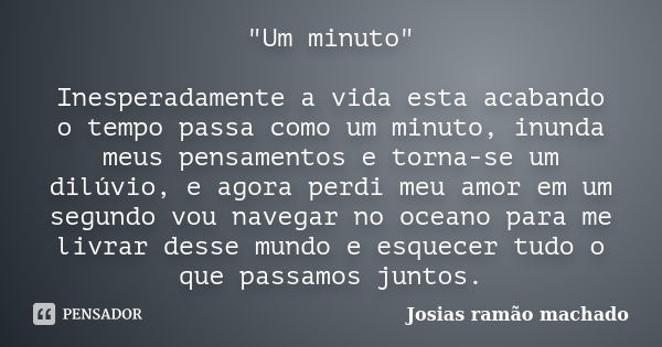 "Um minuto" Inesperadamente a vida esta acabando o tempo passa como um minuto, inunda meus pensamentos e torna-se um dilúvio, e agora perdi meu amor e... Frase de Josias ramão machado.