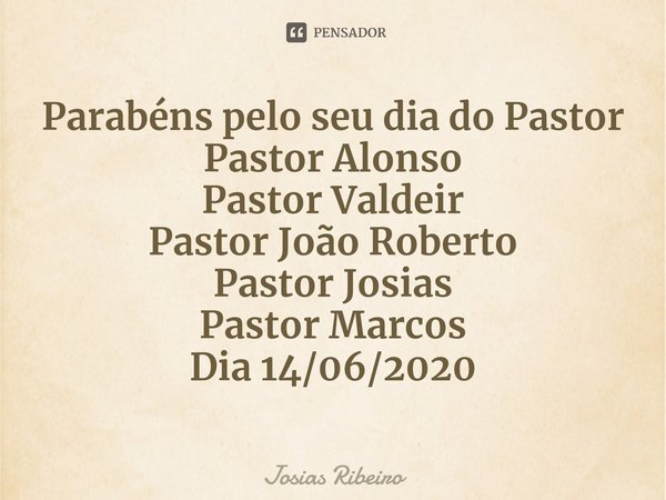 Parabéns pelo seu dia do Pastor
Pastor Alonso
Pastor Valdeir
Pastor João Roberto
Pastor Josias
Pastor Marcos
Dia 14/06/2020⁠... Frase de Josias Ribeiro.