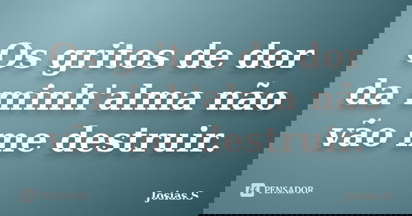 Os gritos de dor da minh'alma não vão me destruir.... Frase de Josias.S.